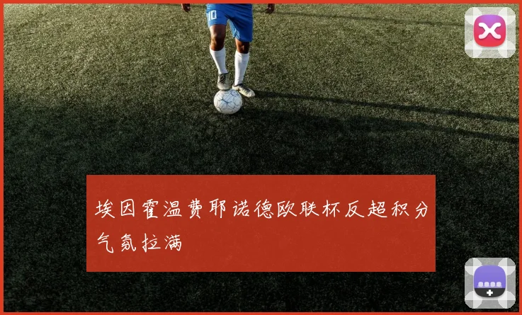 埃因霍温费耶诺德欧联杯反超积分气氛拉满