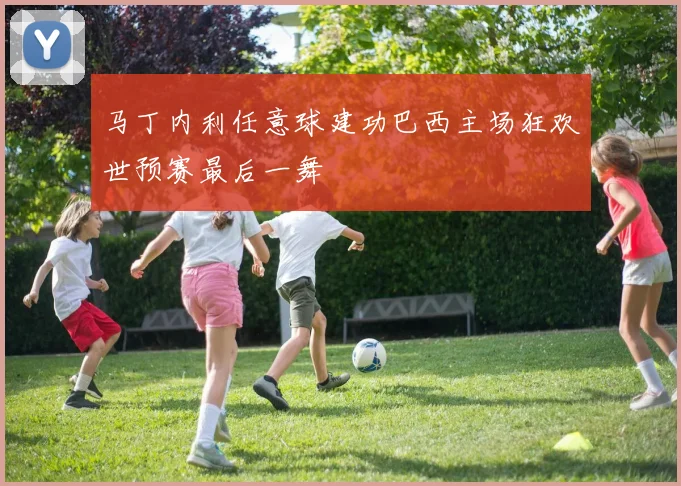 马丁内利任意球建功巴西主场狂欢世预赛最后一舞