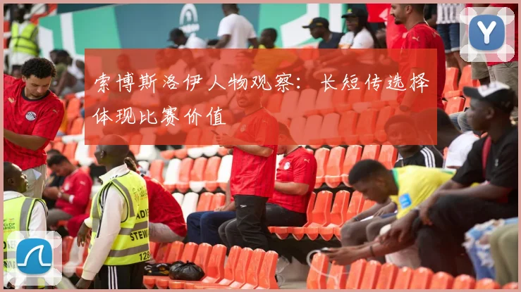 索博斯洛伊人物观察：长短传选择体现比赛价值