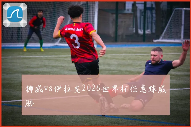 挪威vs伊拉克2026世界杯任意球威胁