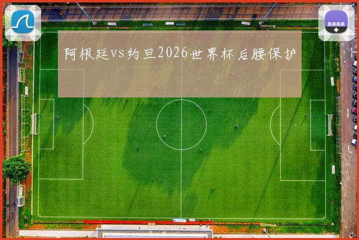 阿根廷vs约旦2026世界杯后腰保护