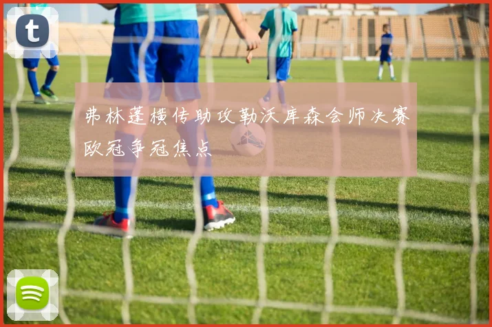 弗林蓬横传助攻勒沃库森会师决赛欧冠争冠焦点