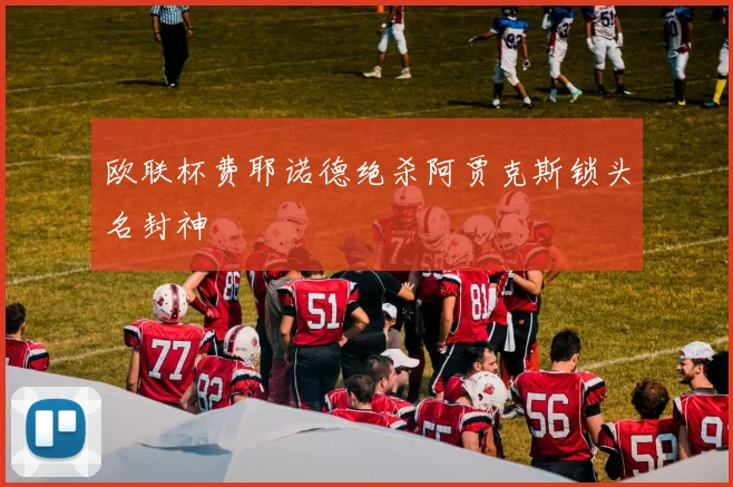 欧联杯费耶诺德绝杀阿贾克斯锁头名封神