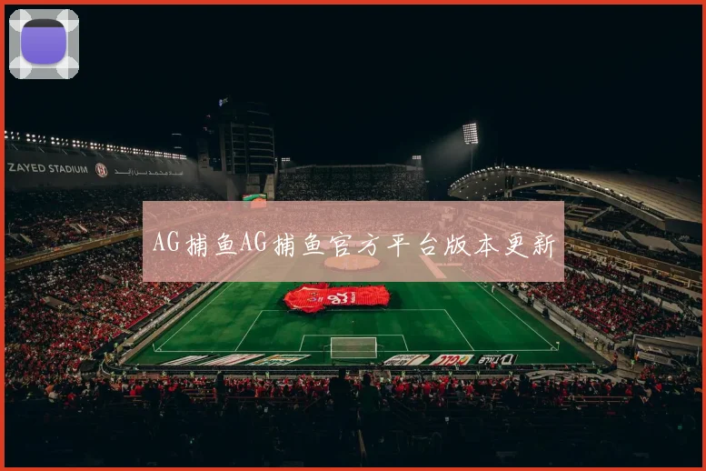 AG捕鱼AG捕鱼官方平台版本更新