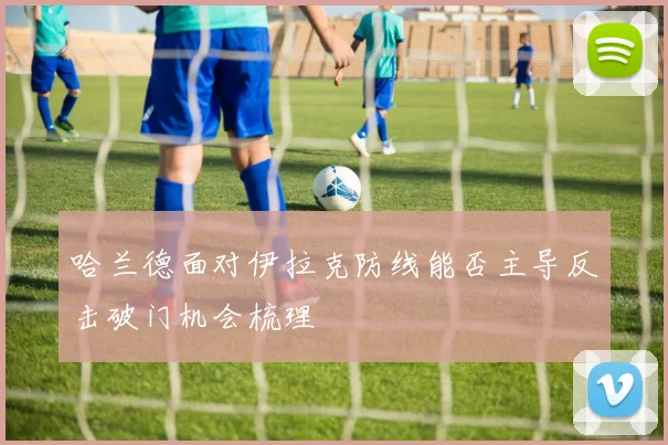 哈兰德面对伊拉克防线能否主导反击破门机会梳理