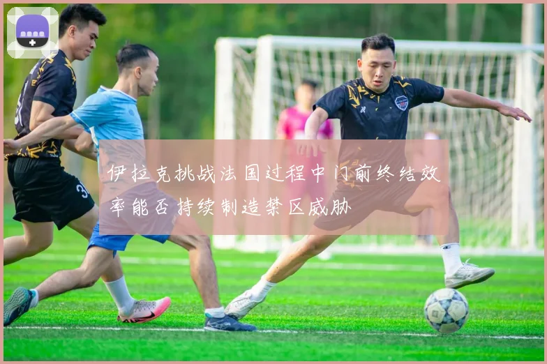 伊拉克挑战法国过程中门前终结效率能否持续制造禁区威胁