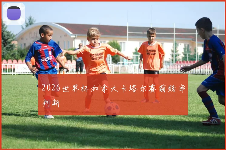 2026世界杯加拿大卡塔尔赛前赔率判断
