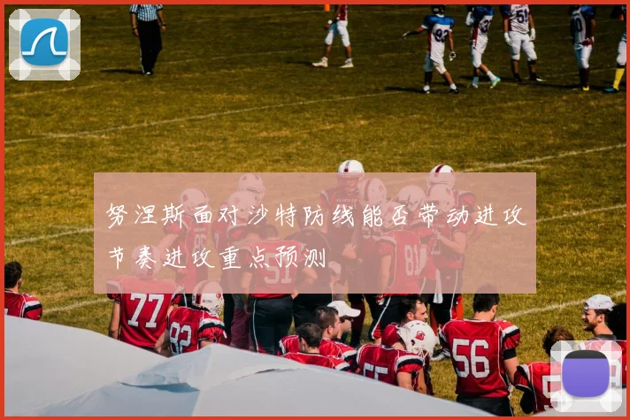 努涅斯面对沙特防线能否带动进攻节奏进攻重点预测