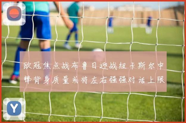 欧冠焦点战布鲁日迎战纽卡斯尔中锋背身质量或将左右强强对话上限