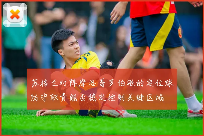 苏格兰对阵摩洛哥罗伯逊的定位球防守职责能否稳定控制关键区域