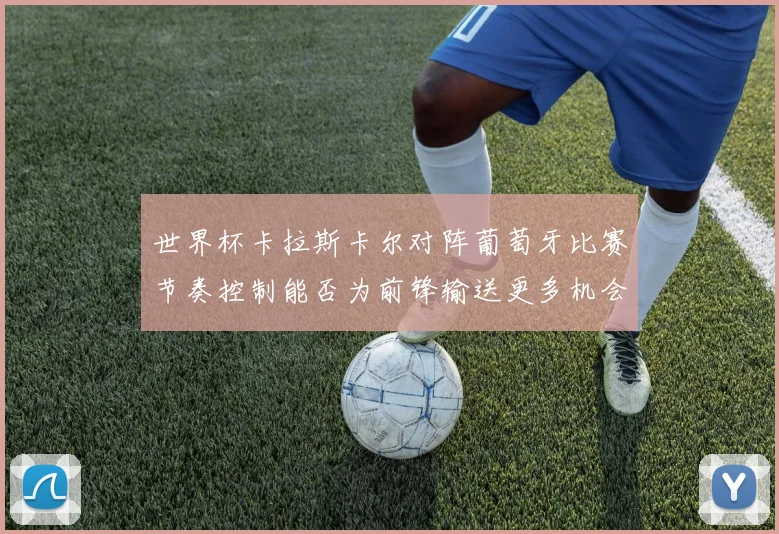 世界杯卡拉斯卡尔对阵葡萄牙比赛节奏控制能否为前锋输送更多机会