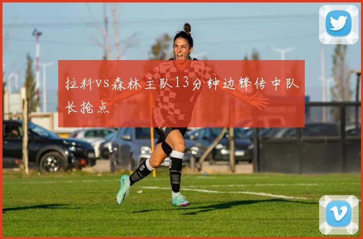 拉科vs森林主队13分钟边锋传中队长抢点