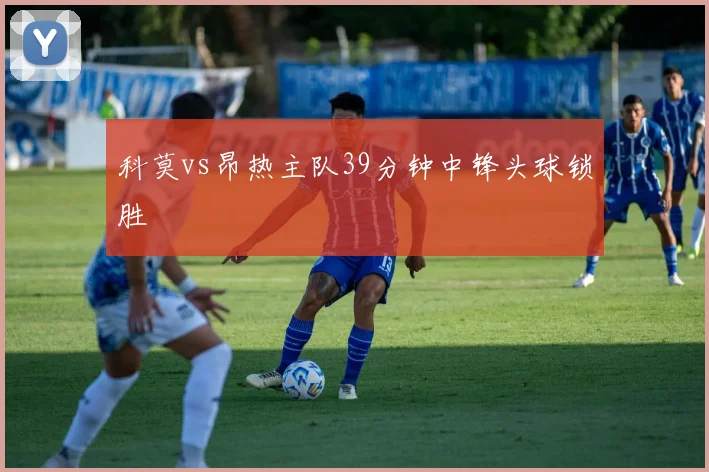 科莫vs昂热主队39分钟中锋头球锁胜