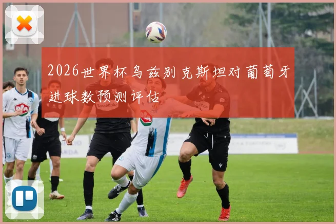 2026世界杯乌兹别克斯坦对葡萄牙进球数预测评估