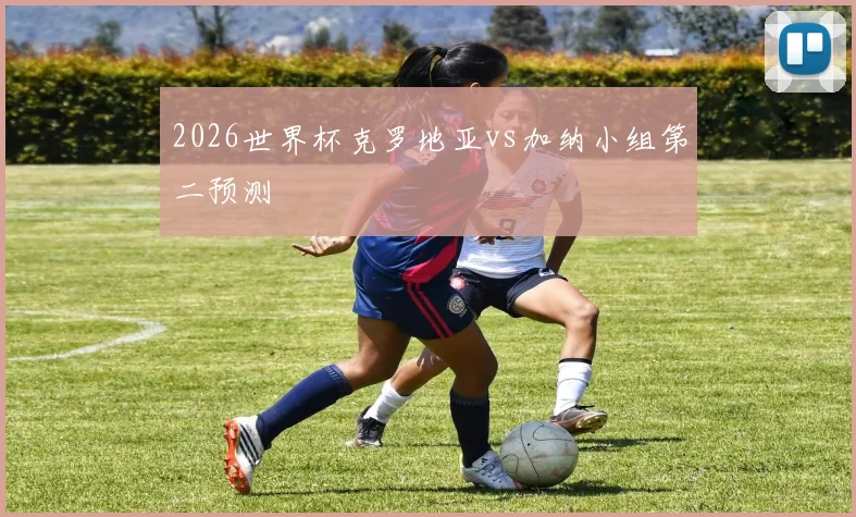 2026世界杯克罗地亚vs加纳小组第二预测