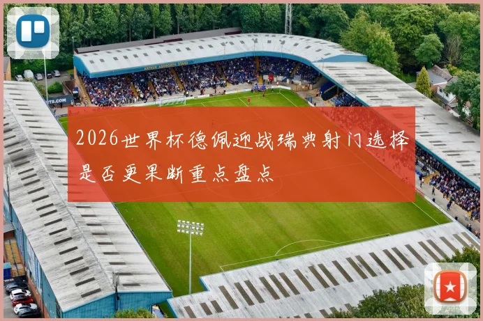2026世界杯德佩迎战瑞典射门选择是否更果断重点盘点