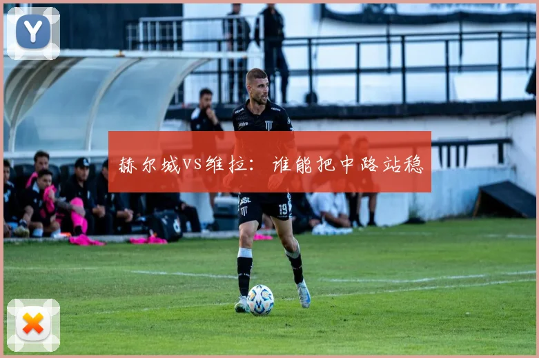 赫尔城vs维拉：谁能把中路站稳