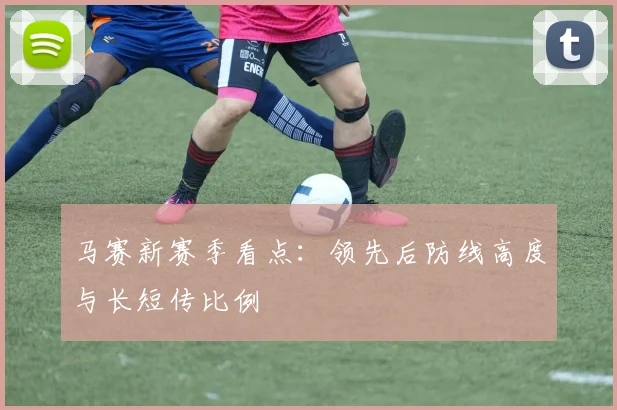 马赛新赛季看点:领先后防线高度与长短传比例