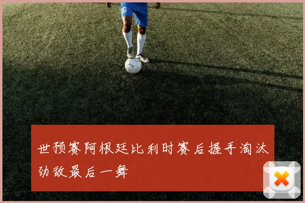 世预赛阿根廷比利时赛后握手淘汰劲敌最后一舞