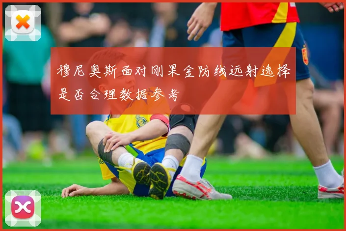 穆尼奥斯面对刚果金防线远射选择是否合理数据参考