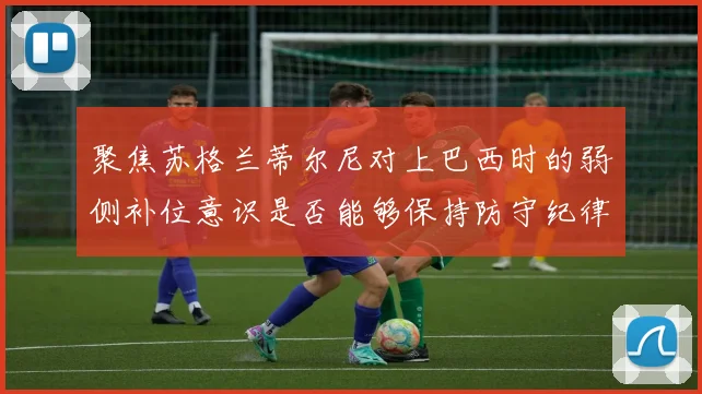 聚焦苏格兰蒂尔尼对上巴西时的弱侧补位意识是否能够保持防守纪律