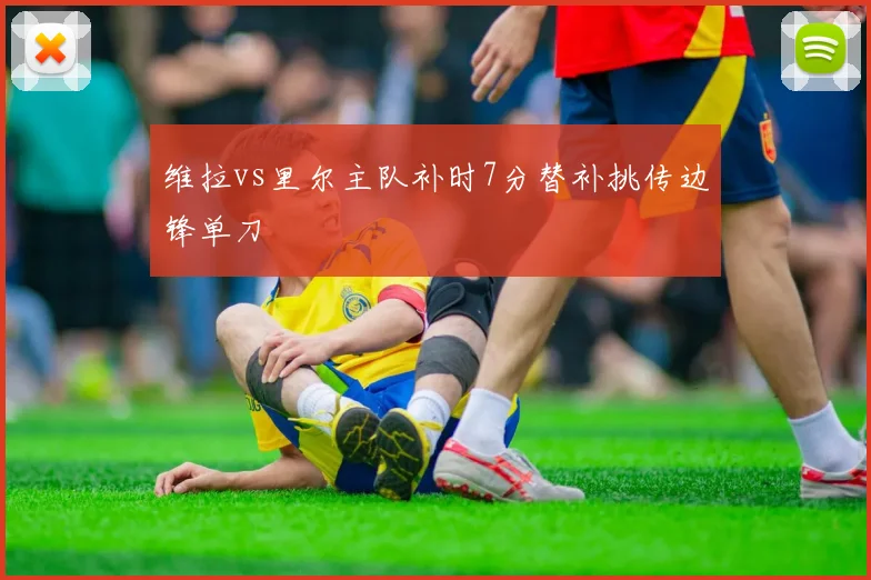 维拉vs里尔主队补时7分替补挑传边锋单刀