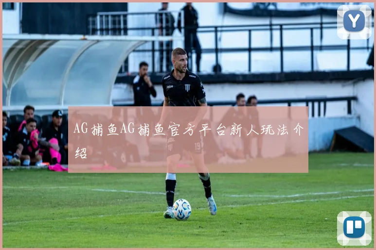 AG捕鱼AG捕鱼官方平台新人玩法介绍