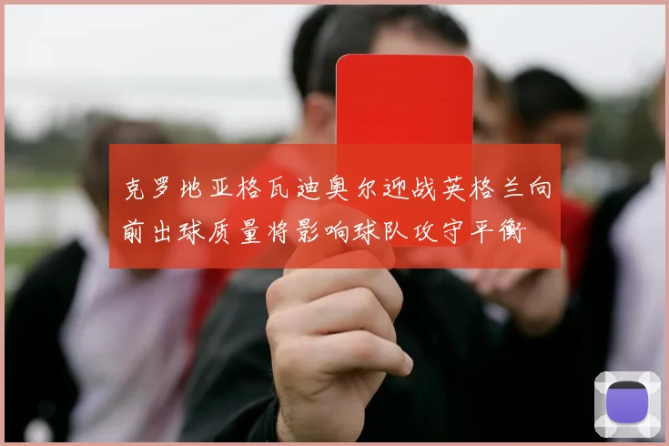 克罗地亚格瓦迪奥尔迎战英格兰向前出球质量将影响球队攻守平衡