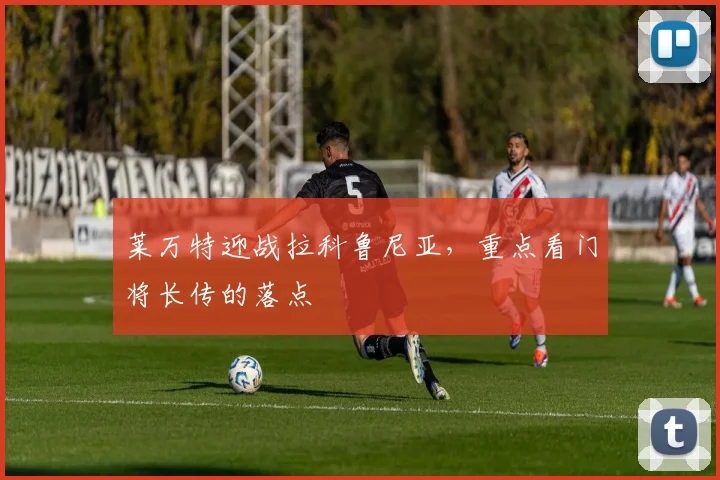 莱万特迎战拉科鲁尼亚，重点看门将长传的落点