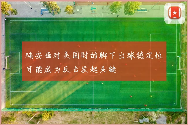 瑞安面对美国时的脚下出球稳定性可能成为反击发起关键