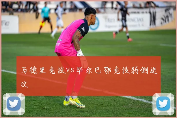 马德里竞技vs毕尔巴鄂竞技弱侧进攻