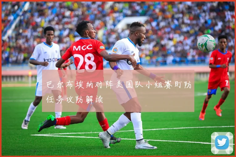 巴尔布埃纳对阵美国队小组赛盯防任务攻防解读