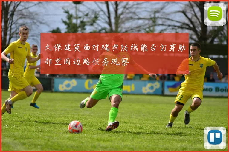 久保建英面对瑞典防线能否打穿肋部空间边路任务观察