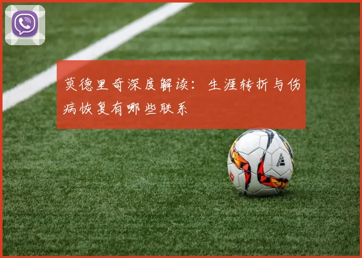 莫德里奇深度解读:生涯转折与伤病恢复有哪些联系