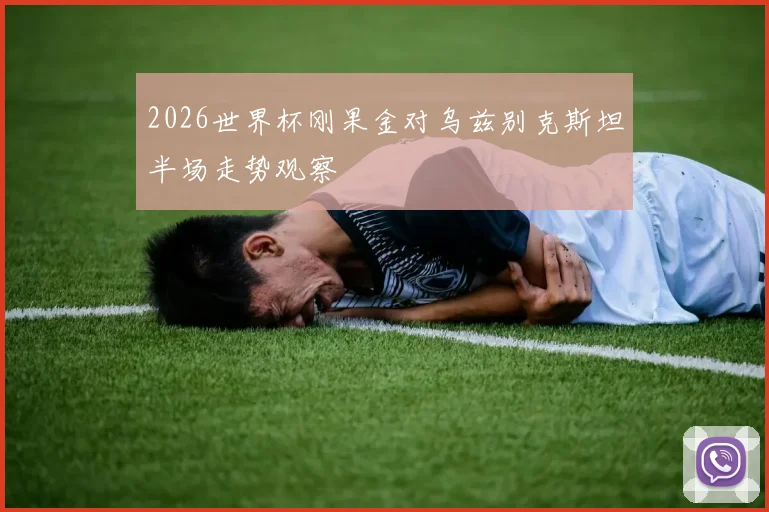 2026世界杯刚果金对乌兹别克斯坦半场走势观察