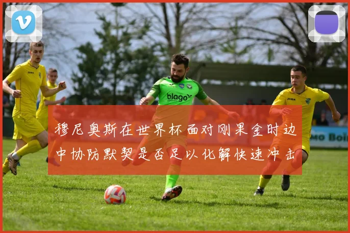 穆尼奥斯在世界杯面对刚果金时边中协防默契是否足以化解快速冲击