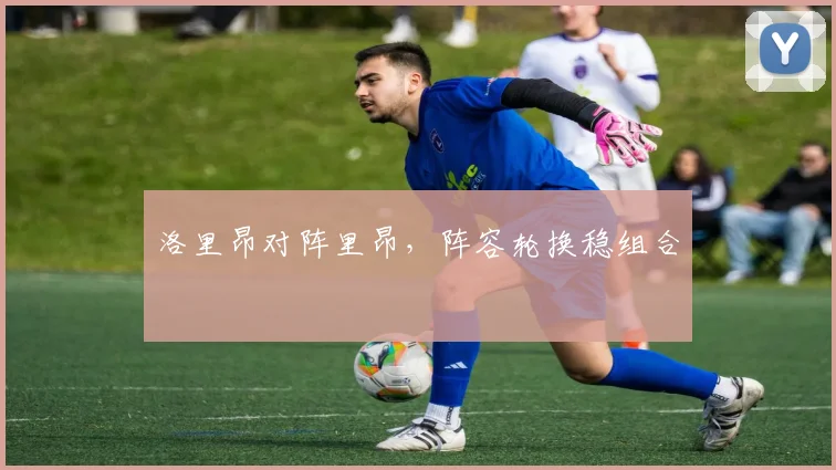 洛里昂对阵里昂，阵容轮换稳组合
