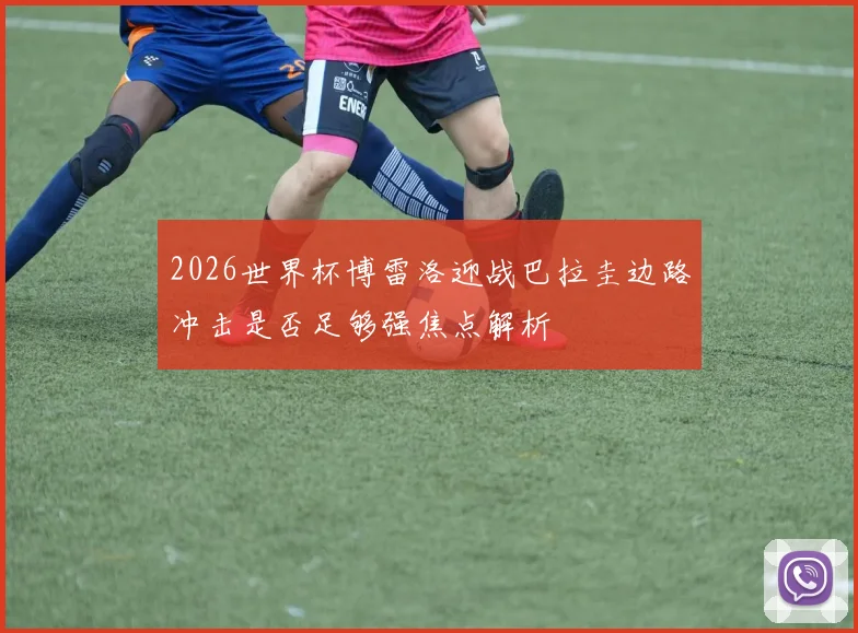 2026世界杯博雷洛迎战巴拉圭边路冲击是否足够强焦点解析