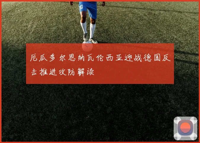 厄瓜多尔恩纳瓦伦西亚迎战德国反击推进攻防解读