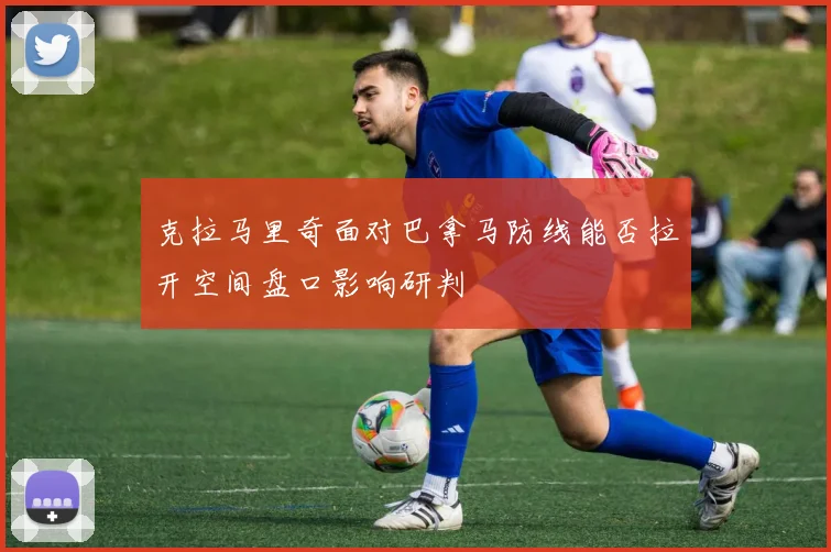 克拉马里奇面对巴拿马防线能否拉开空间盘口影响研判