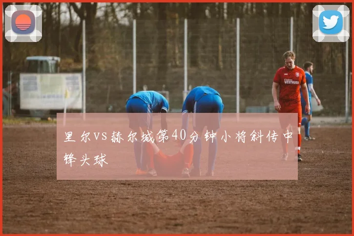 里尔vs赫尔城第40分钟小将斜传中锋头球