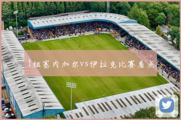 I组塞内加尔vs伊拉克比赛看点