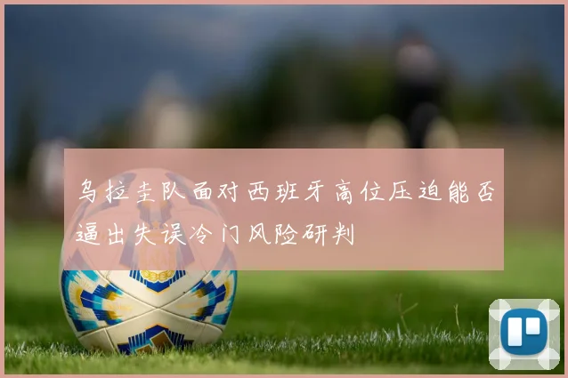 乌拉圭队面对西班牙高位压迫能否逼出失误冷门风险研判