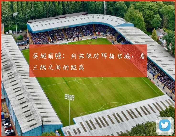 英超前瞻：利兹联对阵赫尔城，看三线之间的距离