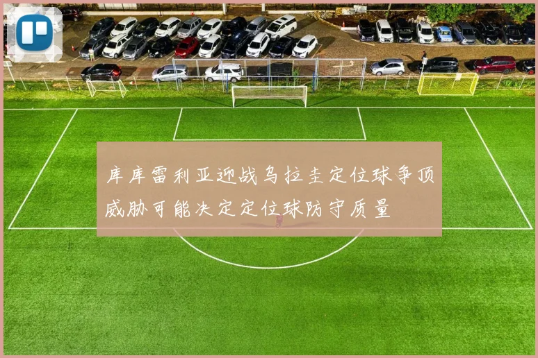 库库雷利亚迎战乌拉圭定位球争顶威胁可能决定定位球防守质量