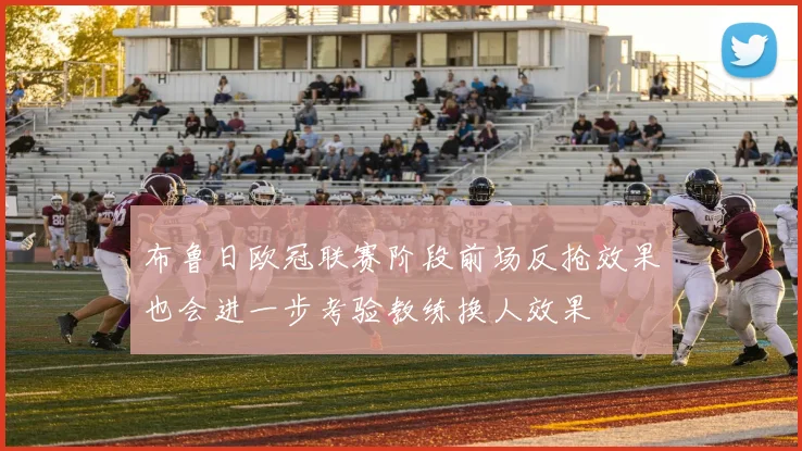 布鲁日欧冠联赛阶段前场反抢效果也会进一步考验教练换人效果