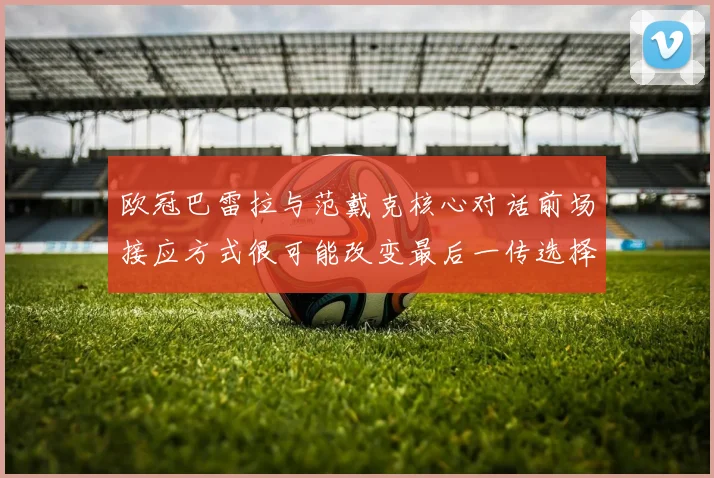 欧冠巴雷拉与范戴克核心对话前场接应方式很可能改变最后一传选择